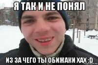 я так и не понял из за чего ты обижаки хах :d