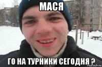 мася го на турники сегодня ?