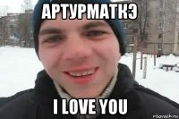 артурматкэ i love you