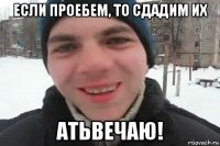 если проебем, то сдадим их атьвечаю!