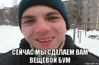  сейчас мы сделаем вам вещевой бум