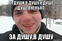 отдуши в душу к душе душевненько за душу,в душу