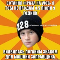 остання фраза на wog- я тобі не продам 0.5 після 9 години виявилась поганим знаком для машини заправщика