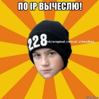 по ip вычеслю! 