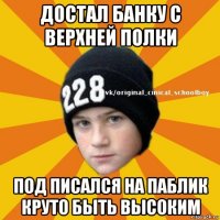 достал банку с верхней полки под писался на паблик круто быть высоким