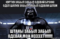 куртку забыл забыл одевай броню одел шапку забыл забыл одевай шлем штаны забыл забыл одевай мои нееееет!!!!!!!