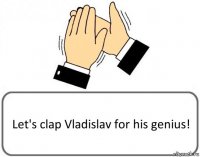 Let's clap Vladislav for his genius!