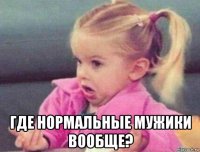  где нормальные мужики вообще?