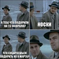 А тебе что подарили на 23 февраля? Носки Что собираешься подарить на 8 марта? 