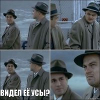   видел её усы? 