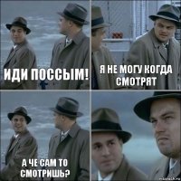 Иди поссым! Я не могу когда смотрят А че сам то смотришь? 