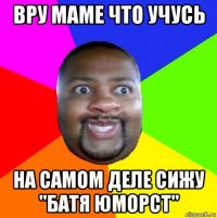 вру маме что учусь на самом деле сижу "батя юморст"