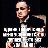 Админ,ты просишь меня успокоится. Но делаешь это без уважения!