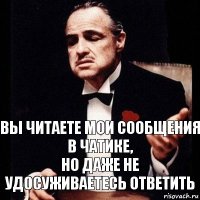 Вы читаете мои сообщения в чатике,
но даже не удосуживаетесь ответить