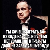 Ты хочешь играть во взводе на Т-54, но у тебя нет уважения к Т-54. Ты даже не зарядаешь голду