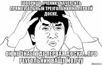 говоришь ученику начертить прямоугольный треугольник на первой доске, он не знает где первая доска....про реугольник ваще молчу