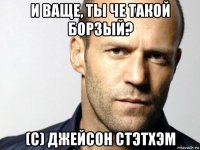 и ваще, ты че такой борзый? (с) джейсон стэтхэм