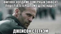 фигово, когда мезомерный эффект пошел, а гетероатом еще не нашел джейсон стетхэм