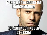 бля, иди ты на гвг на максималке! (с) джейсон kouen стэтхэм