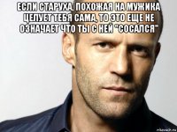 если старуха, похожая на мужика целует тебя сама, то это еще не означает что ты с ней "сосался" 