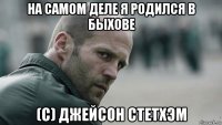 на самом деле я родился в быхове (с) джейсон стетхэм