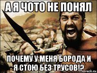 а я чото не понял почему у меня борода и я стою без трусов!?