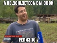 а не дождетесь вы свой релиз 10.2