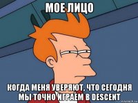 мое лицо когда меня уверяют, что сегодня мы точно играем в descent