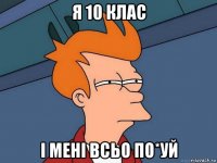 я 10 клас і мені всьо по*уй