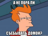 а не пора ли съебывать домой?