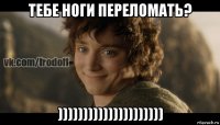 тебе ноги переломать? )))))))))))))))))))))