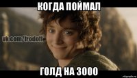 когда поймал голд на 3000