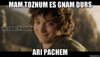 mam toznum es gnam durs ari pachem