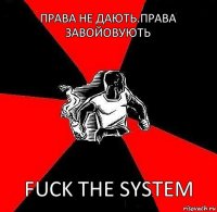 ПРАВА НЕ ДАЮТЬ.ПРАВА ЗАВОЙОВУЮТЬ FUCK THE SYSTEM