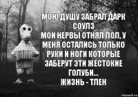 мою душу забрал дарк соулз
мои нервы отнял лол, у меня остались только руки и ноги которые заберут эти жестокие голуби...
жизнь - тлен