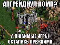 апгрейднул комп? а любимые игры остались прежними