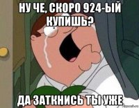 ну че, скоро 924-ый купишь? да заткнись ты уже