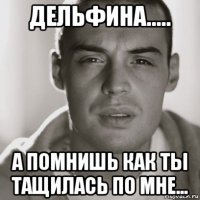 дельфина..... а помнишь как ты тащилась по мне...