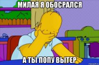 милая я обосрался а ты попу вытер