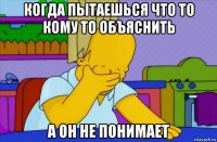 когда пытаешься что то кому то объяснить а он не понимает