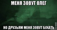 меня зовут олег но друзьям меня зовут бухать