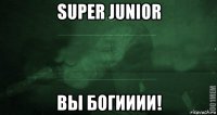 super junior вы богииии!