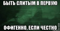 быть слитым в первую офигенно, если честно