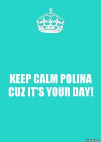 KEEP CALM POLINA CUZ IT'S YOUR DAY!