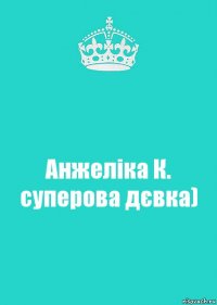 Анжеліка К.
суперова дєвка)