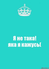 Я не така!
яка я кажусь(