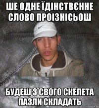 ше одне їдінствєнне слово проізнісьош будеш з свого скелета пазли складать