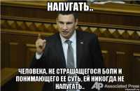 напугать.. человека, не страшащегося боли и понимающего ее суть, ей никогда не напугать..