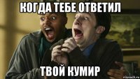 когда тебе ответил твой кумир