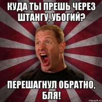 куда ты прешь через штангу, убогий? перешагнул обратно, бля!